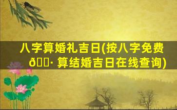 八字算婚礼吉日(按八字免费 🌷 算结婚吉日在线查询)
